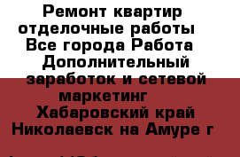 Ремонт квартир, отделочные работы. - Все города Работа » Дополнительный заработок и сетевой маркетинг   . Хабаровский край,Николаевск-на-Амуре г.